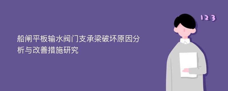 船闸平板输水阀门支承梁破坏原因分析与改善措施研究