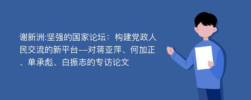 谢新洲:坚强的国家论坛：构建党政人民交流的新平台--对蒋亚萍、何加正、单承彪、白振志的专访论文