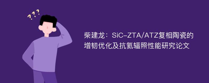 柴建龙：SiC-ZTA/ATZ复相陶瓷的增韧优化及抗氦辐照性能研究论文