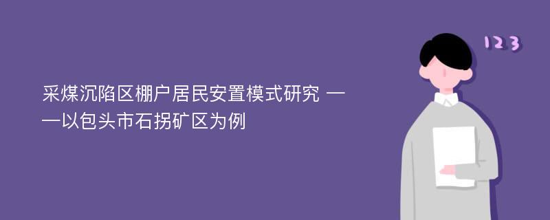 采煤沉陷区棚户居民安置模式研究 ——以包头市石拐矿区为例