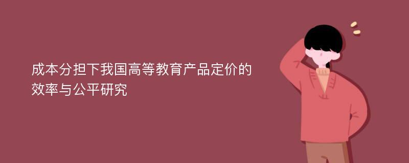 成本分担下我国高等教育产品定价的效率与公平研究