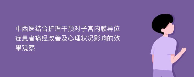 中西医结合护理干预对子宫内膜异位症患者痛经改善及心理状况影响的效果观察