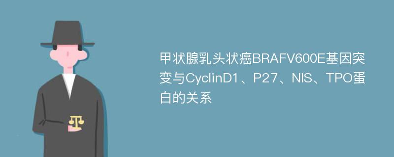 甲状腺乳头状癌BRAFV600E基因突变与CyclinD1、P27、NIS、TPO蛋白的关系