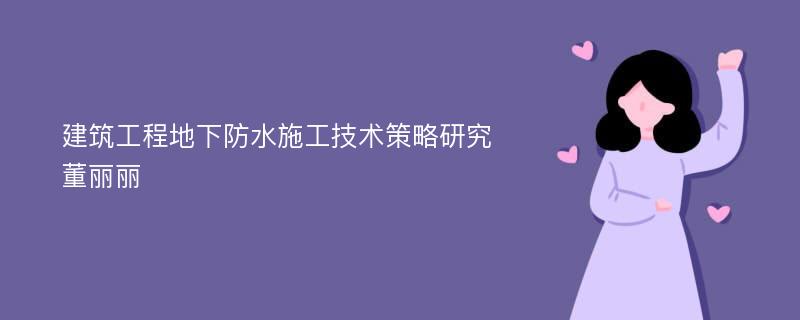 建筑工程地下防水施工技术策略研究董丽丽