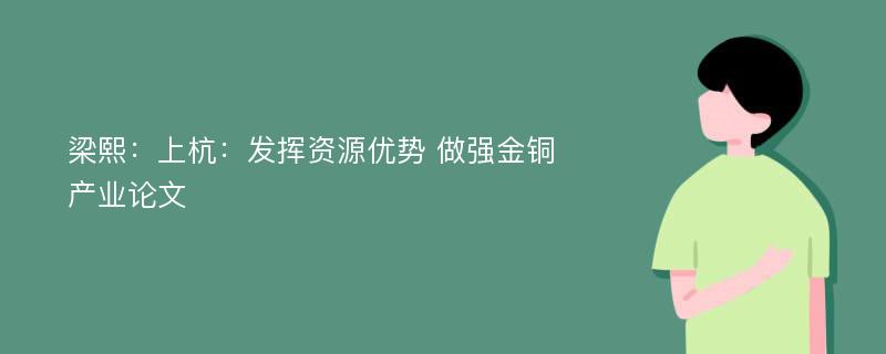 梁熙：上杭：发挥资源优势 做强金铜产业论文