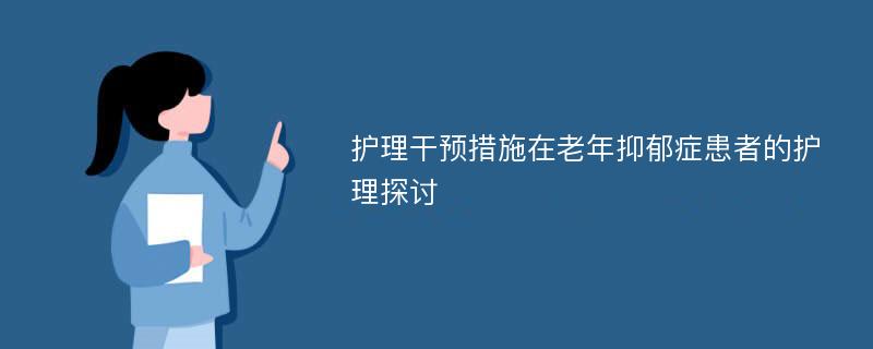 护理干预措施在老年抑郁症患者的护理探讨