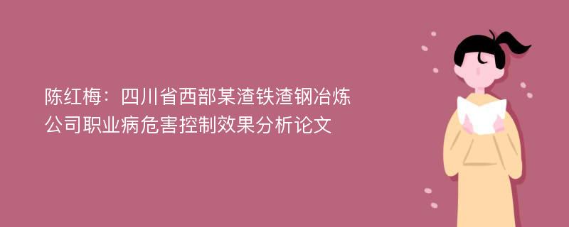 陈红梅：四川省西部某渣铁渣钢冶炼公司职业病危害控制效果分析论文