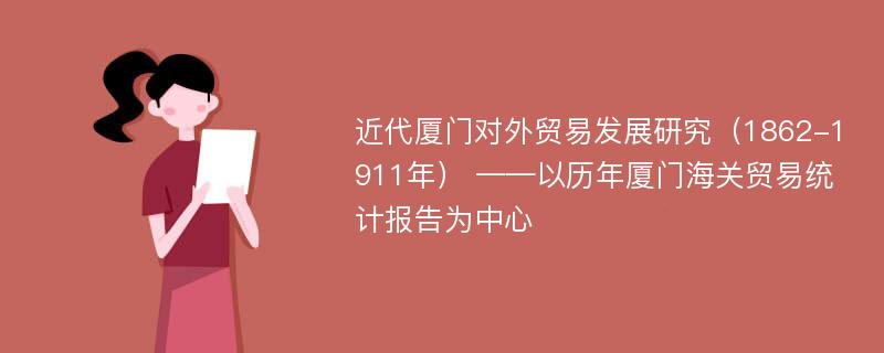 近代厦门对外贸易发展研究（1862-1911年） ——以历年厦门海关贸易统计报告为中心