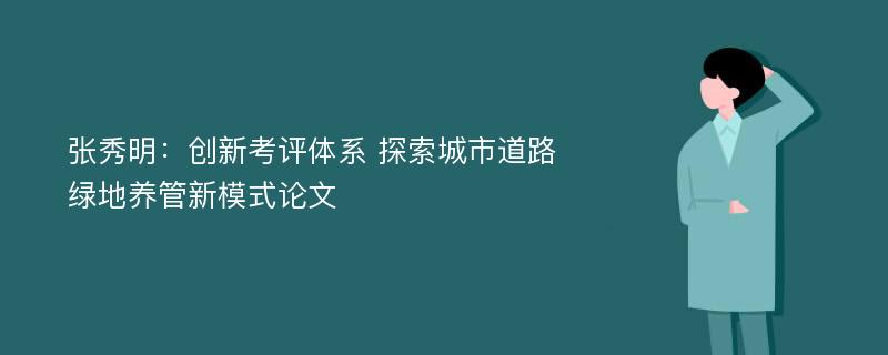 张秀明：创新考评体系 探索城市道路绿地养管新模式论文