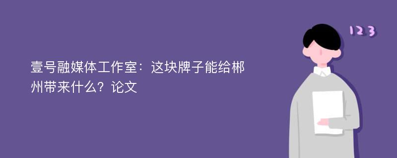 壹号融媒体工作室：这块牌子能给郴州带来什么？论文