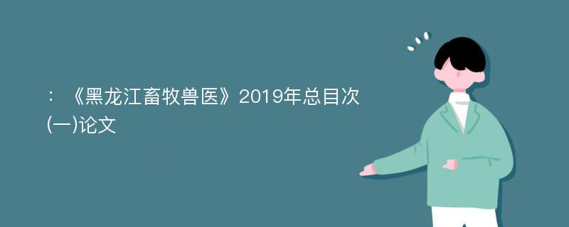 ：《黑龙江畜牧兽医》2019年总目次(一)论文