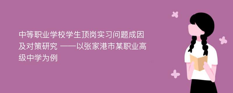 中等职业学校学生顶岗实习问题成因及对策研究 ——以张家港市某职业高级中学为例