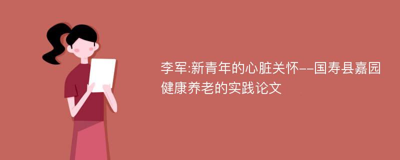 李军:新青年的心脏关怀--国寿县嘉园健康养老的实践论文