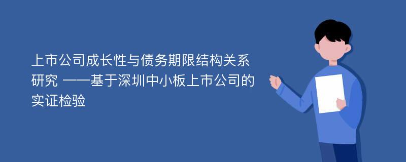 上市公司成长性与债务期限结构关系研究 ——基于深圳中小板上市公司的实证检验