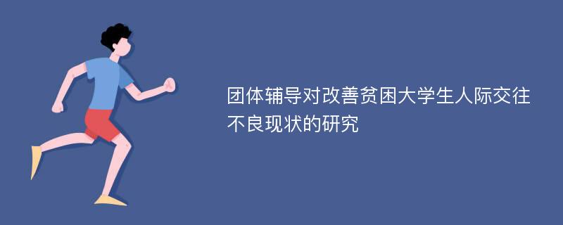 团体辅导对改善贫困大学生人际交往不良现状的研究