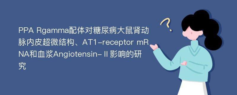 PPA Rgamma配体对糖尿病大鼠肾动脉内皮超微结构、AT1-receptor mRNA和血浆Angiotensin-Ⅱ影响的研究