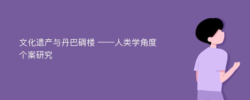 文化遗产与丹巴碉楼 ——人类学角度个案研究