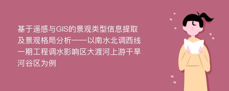 基于遥感与GIS的景观类型信息提取及景观格局分析——以南水北调西线一期工程调水影响区大渡河上游干旱河谷区为例