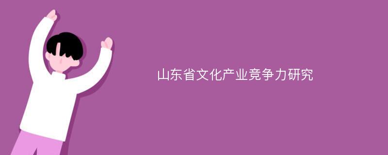 山东省文化产业竞争力研究