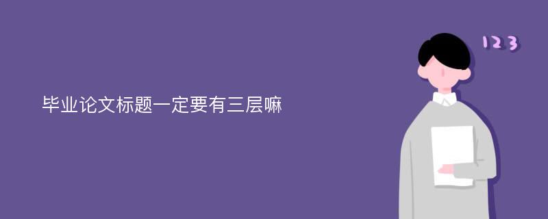 毕业论文标题一定要有三层嘛