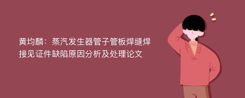 黄均麟：蒸汽发生器管子管板焊缝焊接见证件缺陷原因分析及处理论文