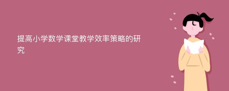 提高小学数学课堂教学效率策略的研究