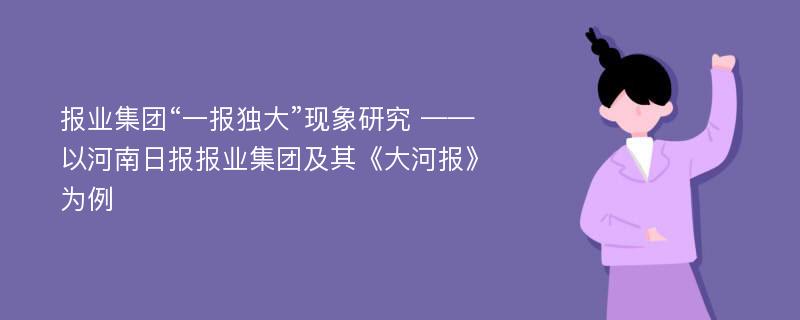 报业集团“一报独大”现象研究 ——以河南日报报业集团及其《大河报》为例