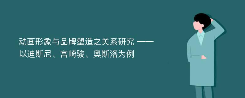 动画形象与品牌塑造之关系研究 ——以迪斯尼、宫崎骏、奥斯洛为例