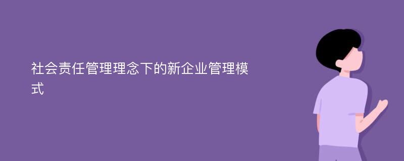 社会责任管理理念下的新企业管理模式