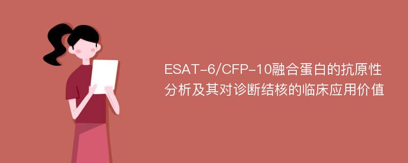 ESAT-6/CFP-10融合蛋白的抗原性分析及其对诊断结核的临床应用价值