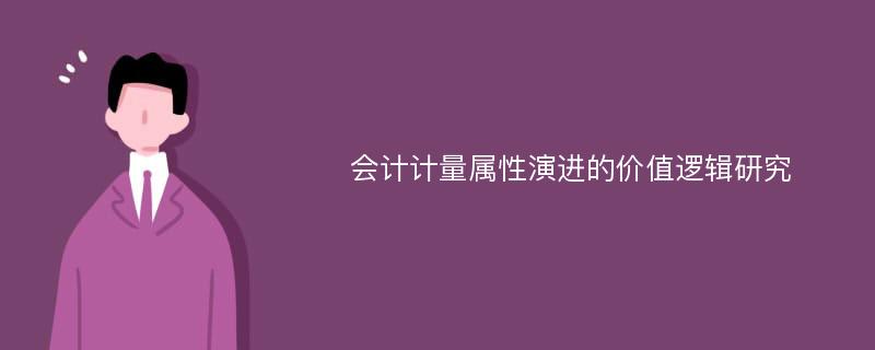 会计计量属性演进的价值逻辑研究