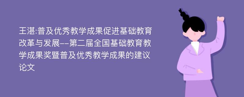 王湛:普及优秀教学成果促进基础教育改革与发展--第二届全国基础教育教学成果奖暨普及优秀教学成果的建议论文