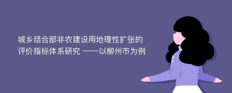 城乡结合部非农建设用地理性扩张的评价指标体系研究 ——以柳州市为例