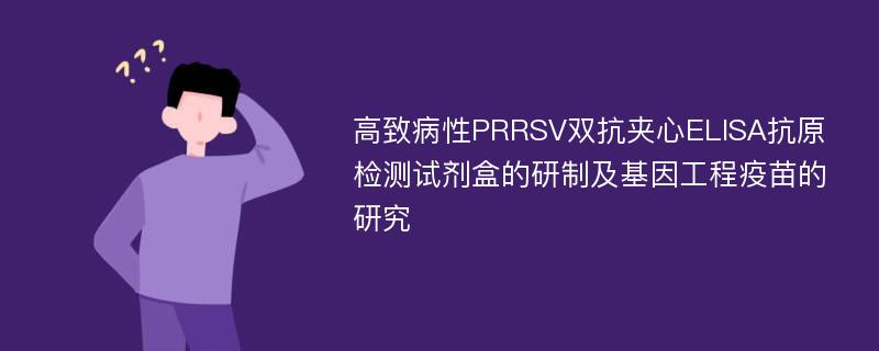 高致病性PRRSV双抗夹心ELISA抗原检测试剂盒的研制及基因工程疫苗的研究