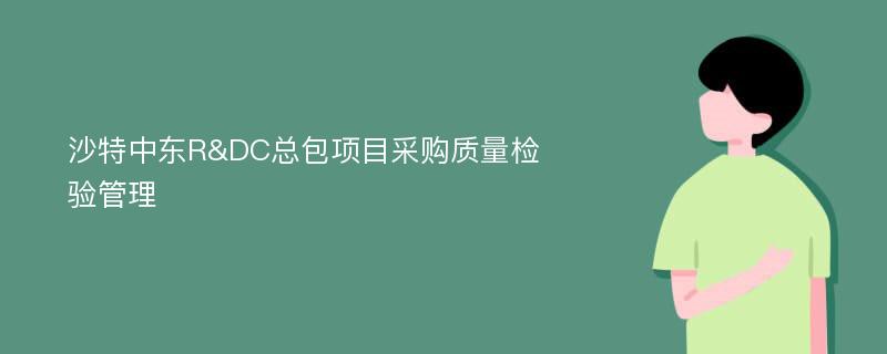 沙特中东R&DC总包项目采购质量检验管理