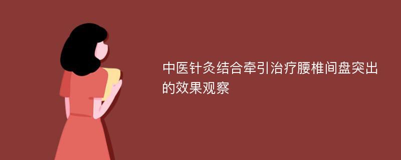 中医针灸结合牵引治疗腰椎间盘突出的效果观察