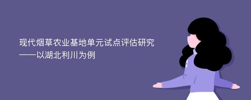 现代烟草农业基地单元试点评估研究 ——以湖北利川为例