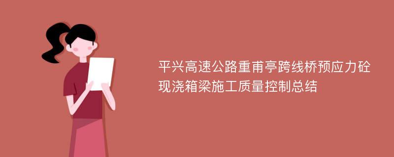 平兴高速公路重甫亭跨线桥预应力砼现浇箱梁施工质量控制总结