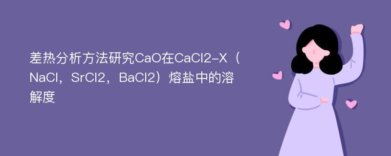 差热分析方法研究CaO在CaCl2-X（NaCl，SrCl2，BaCl2）熔盐中的溶解度