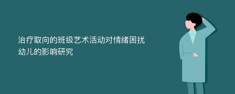 治疗取向的班级艺术活动对情绪困扰幼儿的影响研究