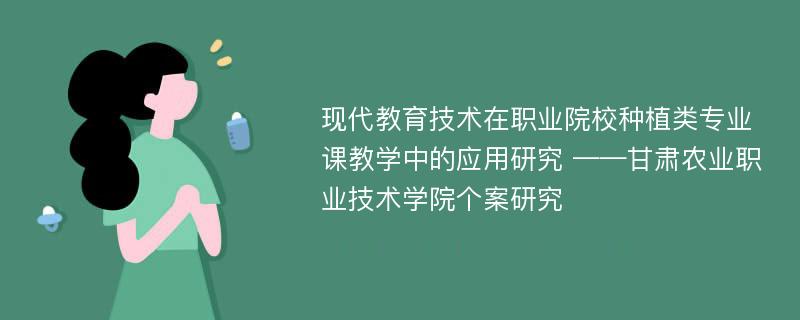 现代教育技术在职业院校种植类专业课教学中的应用研究 ——甘肃农业职业技术学院个案研究