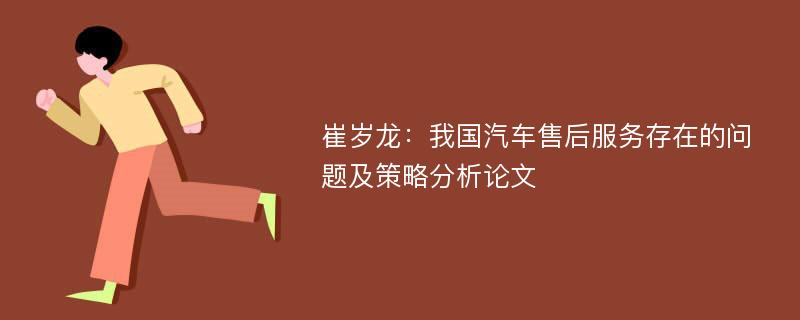 崔岁龙：我国汽车售后服务存在的问题及策略分析论文