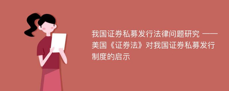 我国证券私募发行法律问题研究 ——美国《证券法》对我国证券私募发行制度的启示