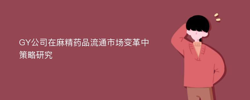 GY公司在麻精药品流通市场变革中策略研究