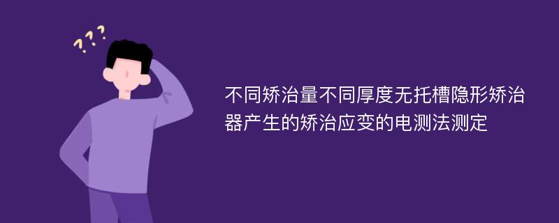 不同矫治量不同厚度无托槽隐形矫治器产生的矫治应变的电测法测定