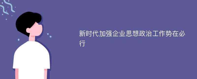 新时代加强企业思想政治工作势在必行