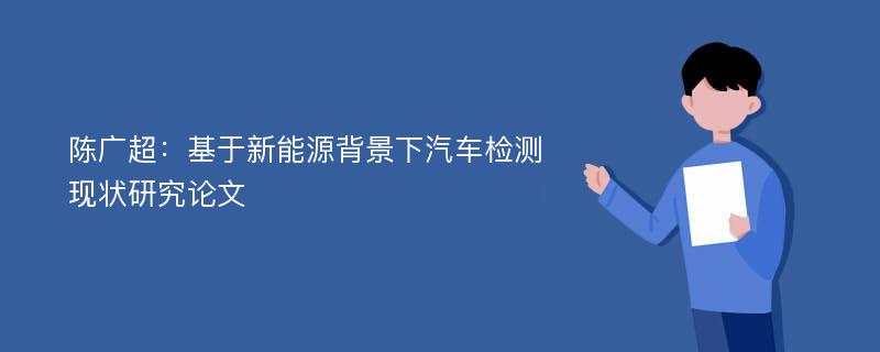 陈广超：基于新能源背景下汽车检测现状研究论文