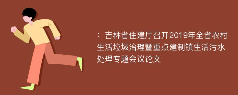 ：吉林省住建厅召开2019年全省农村生活垃圾治理暨重点建制镇生活污水处理专题会议论文