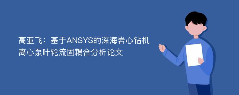 高亚飞：基于ANSYS的深海岩心钻机离心泵叶轮流固耦合分析论文