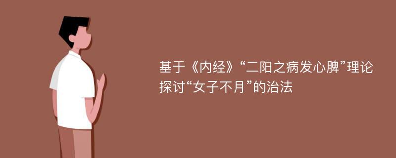 基于《内经》“二阳之病发心脾”理论探讨“女子不月”的治法